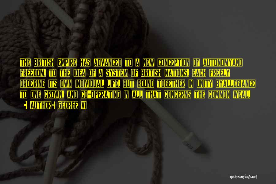George VI Quotes: The British Empire Has Advanced To A New Conception Of Autonomyand Freedom, To The Idea Of A System Of British