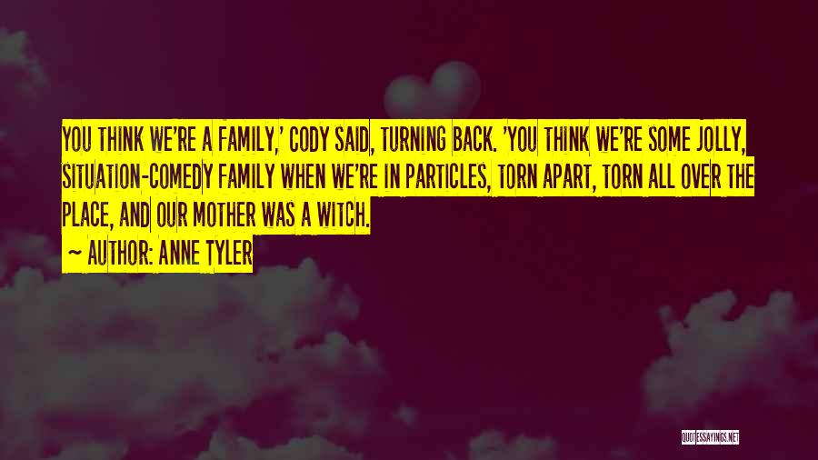 Anne Tyler Quotes: You Think We're A Family,' Cody Said, Turning Back. 'you Think We're Some Jolly, Situation-comedy Family When We're In Particles,