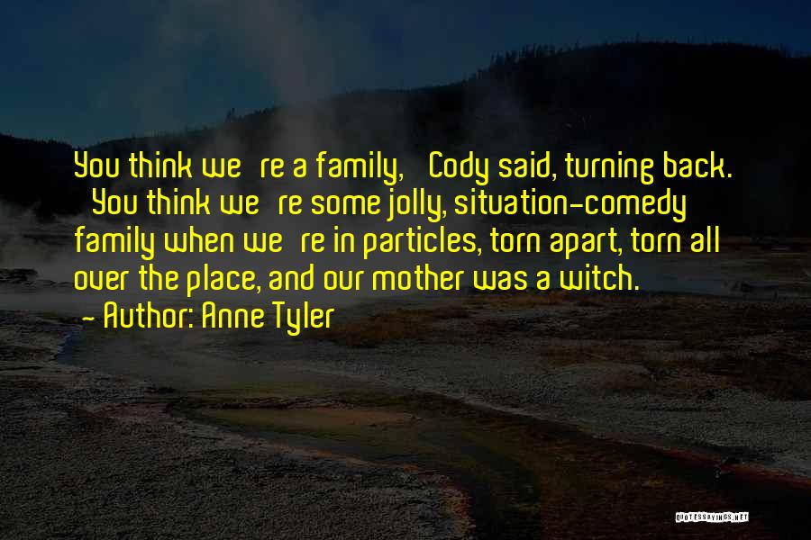 Anne Tyler Quotes: You Think We're A Family,' Cody Said, Turning Back. 'you Think We're Some Jolly, Situation-comedy Family When We're In Particles,