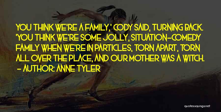 Anne Tyler Quotes: You Think We're A Family,' Cody Said, Turning Back. 'you Think We're Some Jolly, Situation-comedy Family When We're In Particles,
