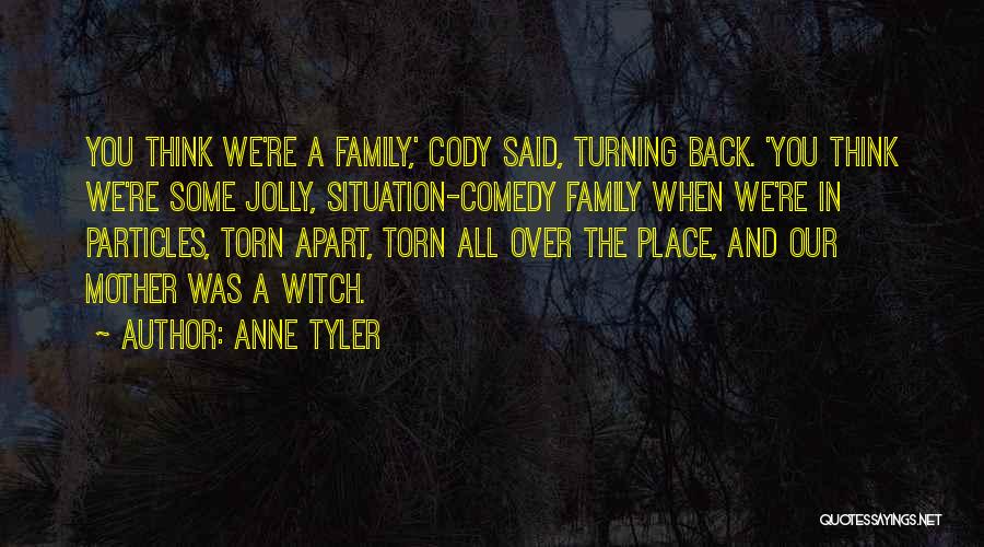 Anne Tyler Quotes: You Think We're A Family,' Cody Said, Turning Back. 'you Think We're Some Jolly, Situation-comedy Family When We're In Particles,