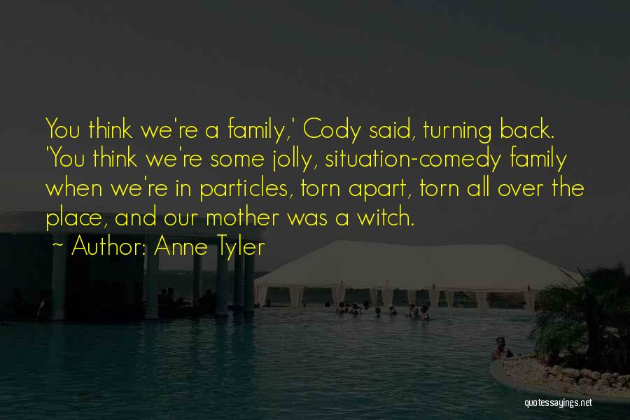 Anne Tyler Quotes: You Think We're A Family,' Cody Said, Turning Back. 'you Think We're Some Jolly, Situation-comedy Family When We're In Particles,