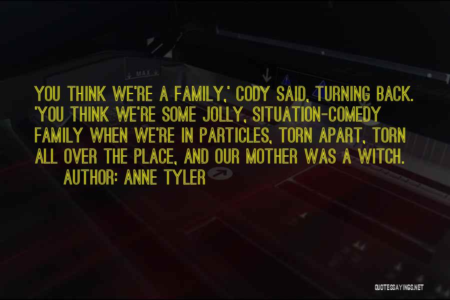 Anne Tyler Quotes: You Think We're A Family,' Cody Said, Turning Back. 'you Think We're Some Jolly, Situation-comedy Family When We're In Particles,