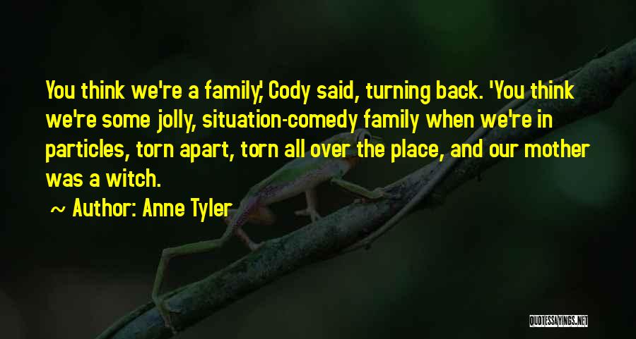 Anne Tyler Quotes: You Think We're A Family,' Cody Said, Turning Back. 'you Think We're Some Jolly, Situation-comedy Family When We're In Particles,