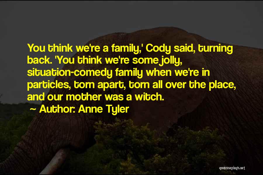 Anne Tyler Quotes: You Think We're A Family,' Cody Said, Turning Back. 'you Think We're Some Jolly, Situation-comedy Family When We're In Particles,