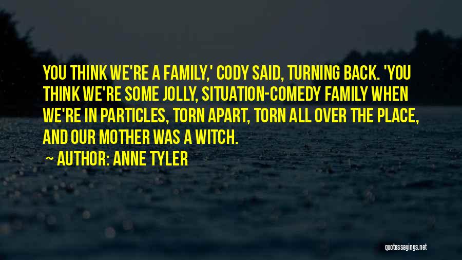 Anne Tyler Quotes: You Think We're A Family,' Cody Said, Turning Back. 'you Think We're Some Jolly, Situation-comedy Family When We're In Particles,