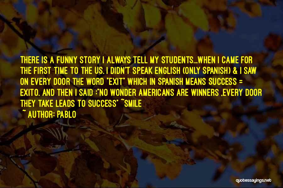 Pablo Quotes: There Is A Funny Story I Always Tell My Students...when I Came For The First Time To The Us. I