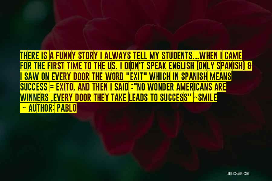 Pablo Quotes: There Is A Funny Story I Always Tell My Students...when I Came For The First Time To The Us. I