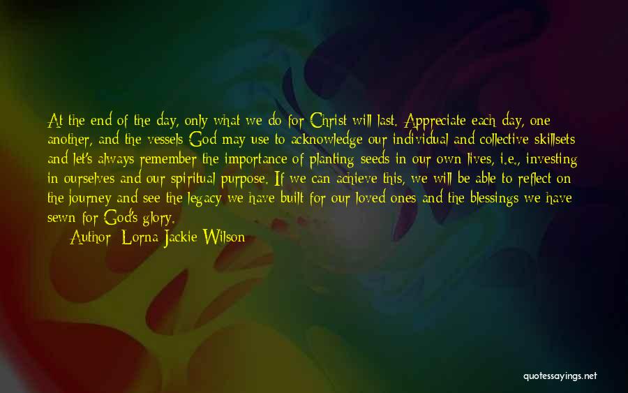 Lorna Jackie Wilson Quotes: At The End Of The Day, Only What We Do For Christ Will Last. Appreciate Each Day, One Another, And