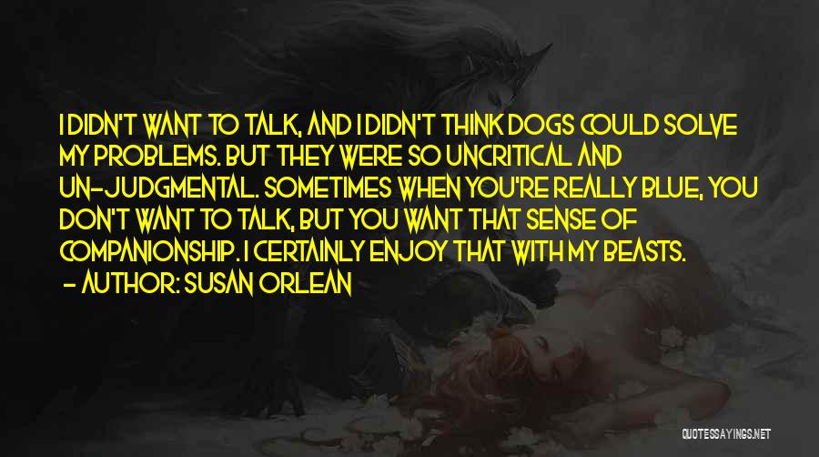 Susan Orlean Quotes: I Didn't Want To Talk, And I Didn't Think Dogs Could Solve My Problems. But They Were So Uncritical And