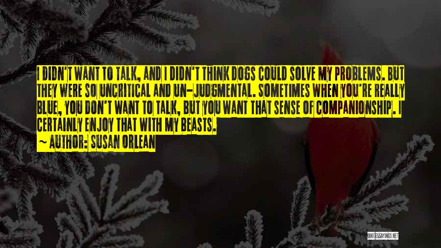 Susan Orlean Quotes: I Didn't Want To Talk, And I Didn't Think Dogs Could Solve My Problems. But They Were So Uncritical And