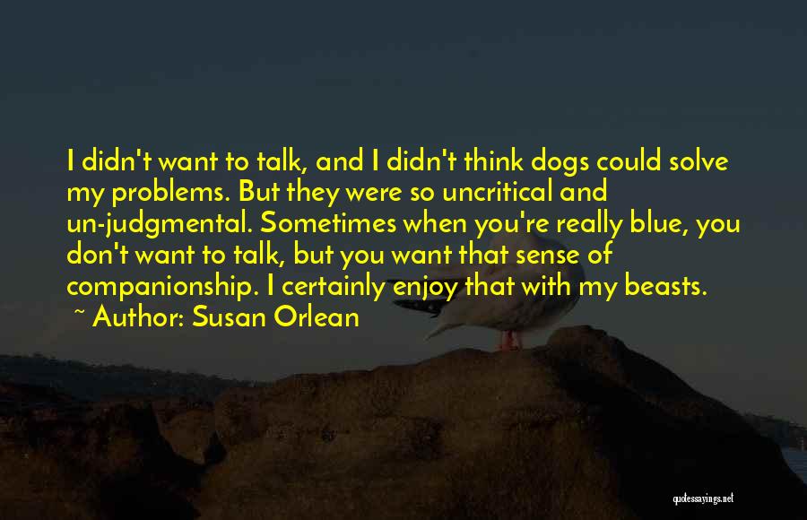 Susan Orlean Quotes: I Didn't Want To Talk, And I Didn't Think Dogs Could Solve My Problems. But They Were So Uncritical And