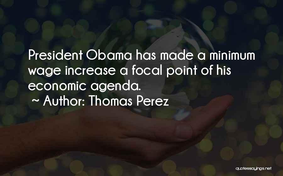 Thomas Perez Quotes: President Obama Has Made A Minimum Wage Increase A Focal Point Of His Economic Agenda.