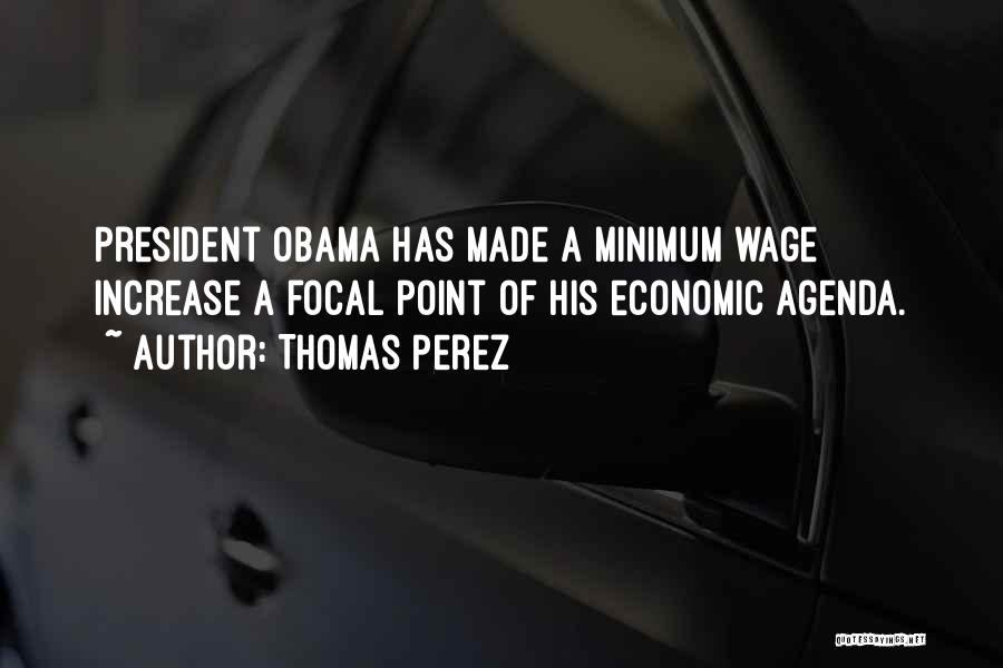 Thomas Perez Quotes: President Obama Has Made A Minimum Wage Increase A Focal Point Of His Economic Agenda.