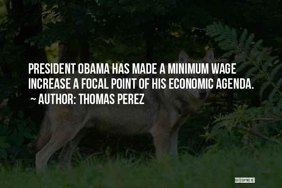 Thomas Perez Quotes: President Obama Has Made A Minimum Wage Increase A Focal Point Of His Economic Agenda.