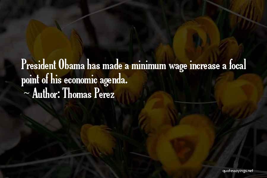 Thomas Perez Quotes: President Obama Has Made A Minimum Wage Increase A Focal Point Of His Economic Agenda.