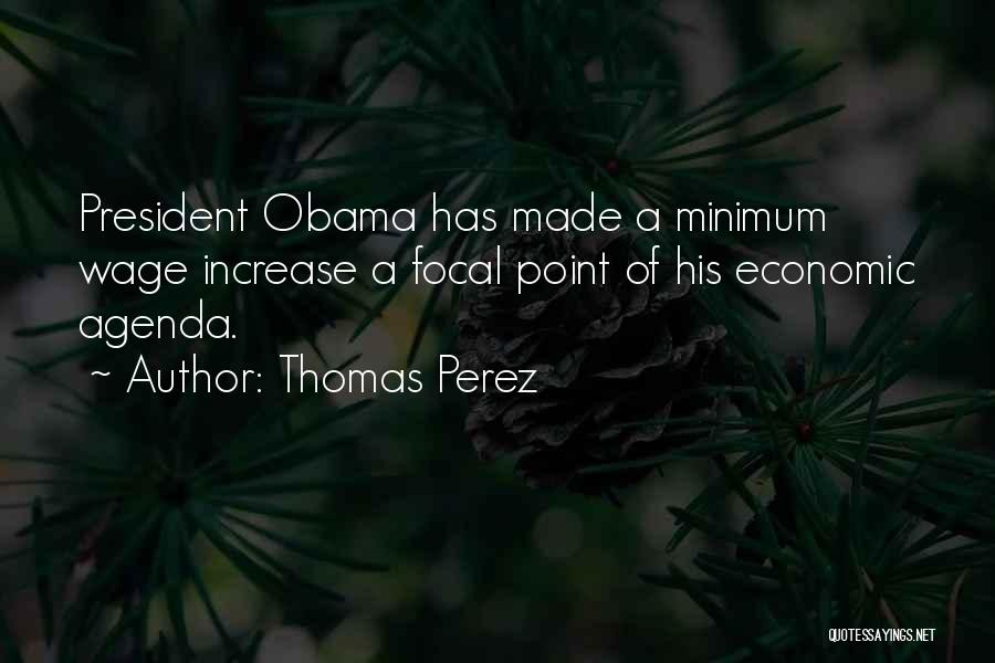 Thomas Perez Quotes: President Obama Has Made A Minimum Wage Increase A Focal Point Of His Economic Agenda.