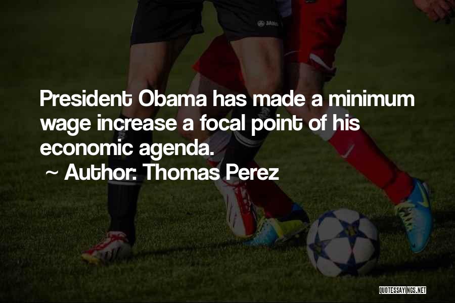 Thomas Perez Quotes: President Obama Has Made A Minimum Wage Increase A Focal Point Of His Economic Agenda.