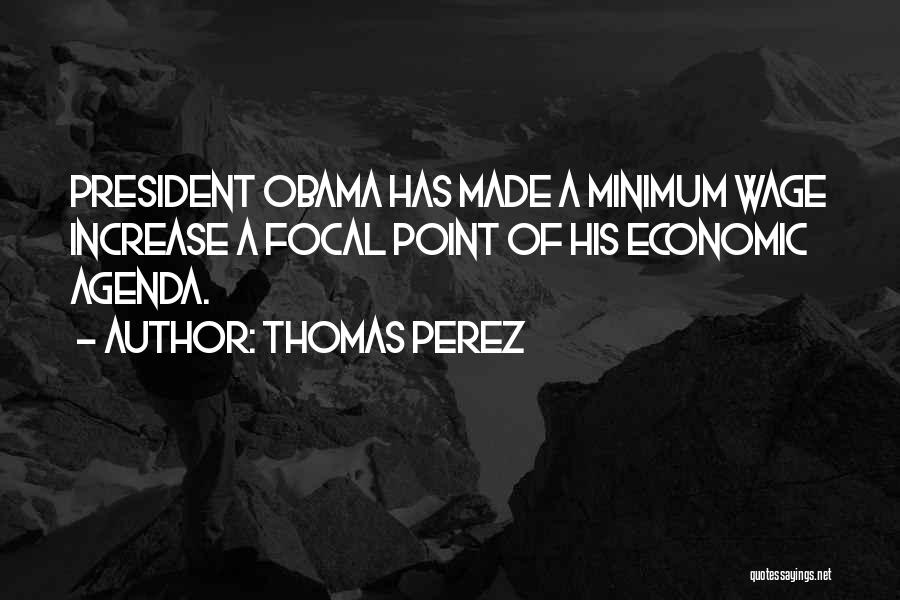 Thomas Perez Quotes: President Obama Has Made A Minimum Wage Increase A Focal Point Of His Economic Agenda.