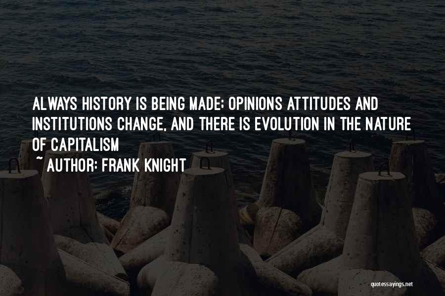 Frank Knight Quotes: Always History Is Being Made; Opinions Attitudes And Institutions Change, And There Is Evolution In The Nature Of Capitalism