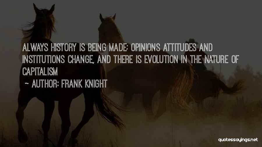 Frank Knight Quotes: Always History Is Being Made; Opinions Attitudes And Institutions Change, And There Is Evolution In The Nature Of Capitalism