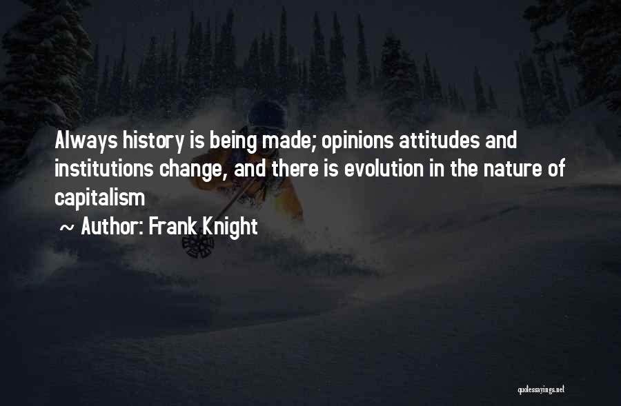 Frank Knight Quotes: Always History Is Being Made; Opinions Attitudes And Institutions Change, And There Is Evolution In The Nature Of Capitalism