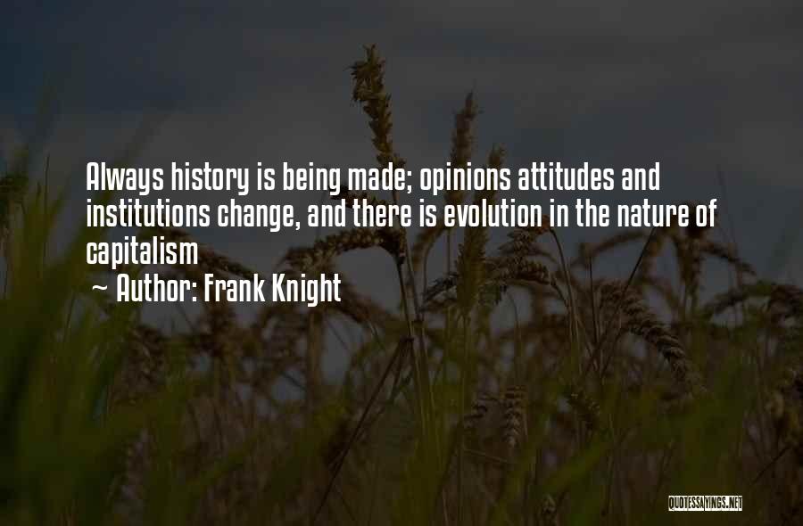 Frank Knight Quotes: Always History Is Being Made; Opinions Attitudes And Institutions Change, And There Is Evolution In The Nature Of Capitalism