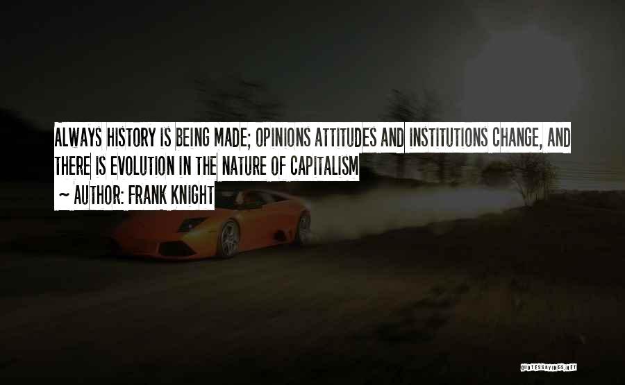 Frank Knight Quotes: Always History Is Being Made; Opinions Attitudes And Institutions Change, And There Is Evolution In The Nature Of Capitalism
