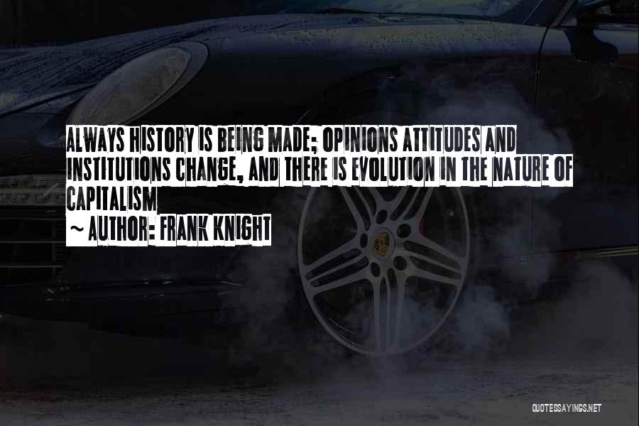 Frank Knight Quotes: Always History Is Being Made; Opinions Attitudes And Institutions Change, And There Is Evolution In The Nature Of Capitalism