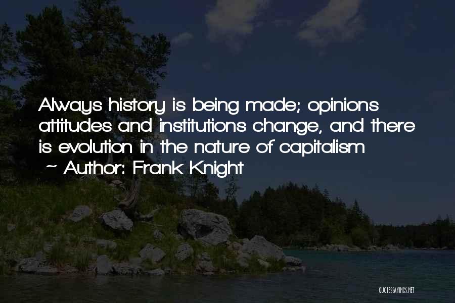 Frank Knight Quotes: Always History Is Being Made; Opinions Attitudes And Institutions Change, And There Is Evolution In The Nature Of Capitalism