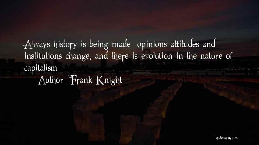 Frank Knight Quotes: Always History Is Being Made; Opinions Attitudes And Institutions Change, And There Is Evolution In The Nature Of Capitalism