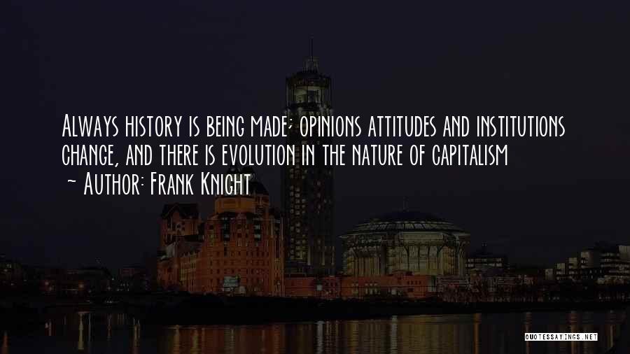 Frank Knight Quotes: Always History Is Being Made; Opinions Attitudes And Institutions Change, And There Is Evolution In The Nature Of Capitalism