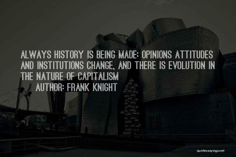 Frank Knight Quotes: Always History Is Being Made; Opinions Attitudes And Institutions Change, And There Is Evolution In The Nature Of Capitalism