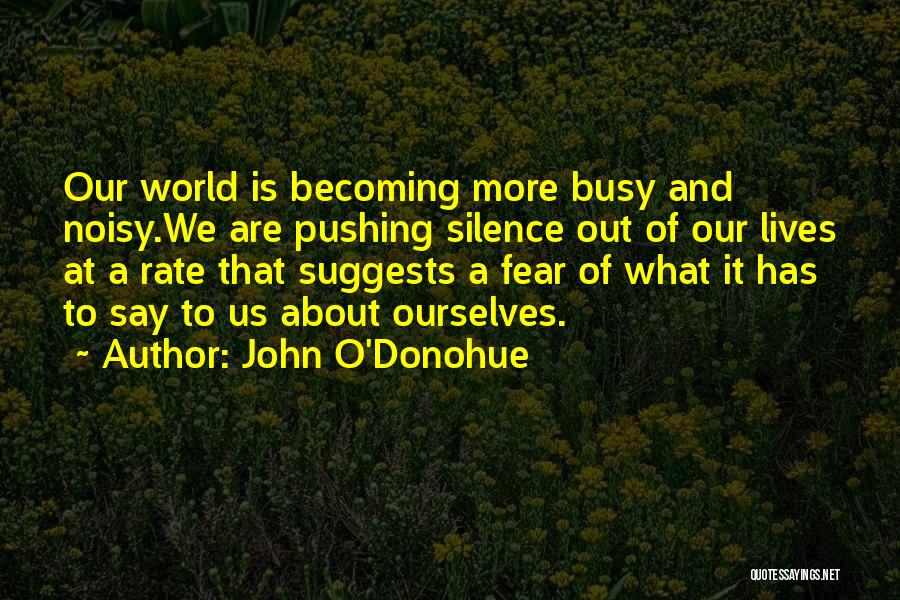 John O'Donohue Quotes: Our World Is Becoming More Busy And Noisy.we Are Pushing Silence Out Of Our Lives At A Rate That Suggests