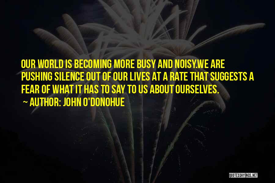 John O'Donohue Quotes: Our World Is Becoming More Busy And Noisy.we Are Pushing Silence Out Of Our Lives At A Rate That Suggests