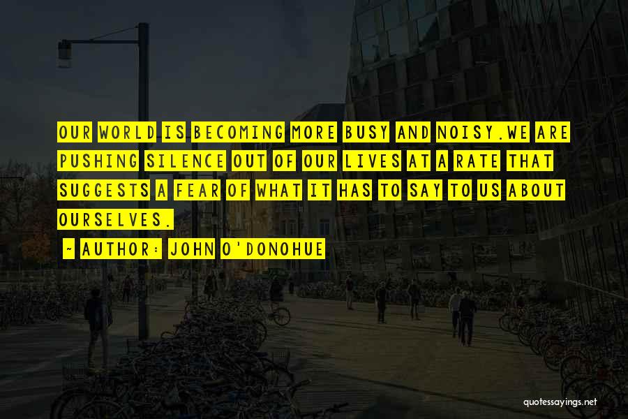 John O'Donohue Quotes: Our World Is Becoming More Busy And Noisy.we Are Pushing Silence Out Of Our Lives At A Rate That Suggests