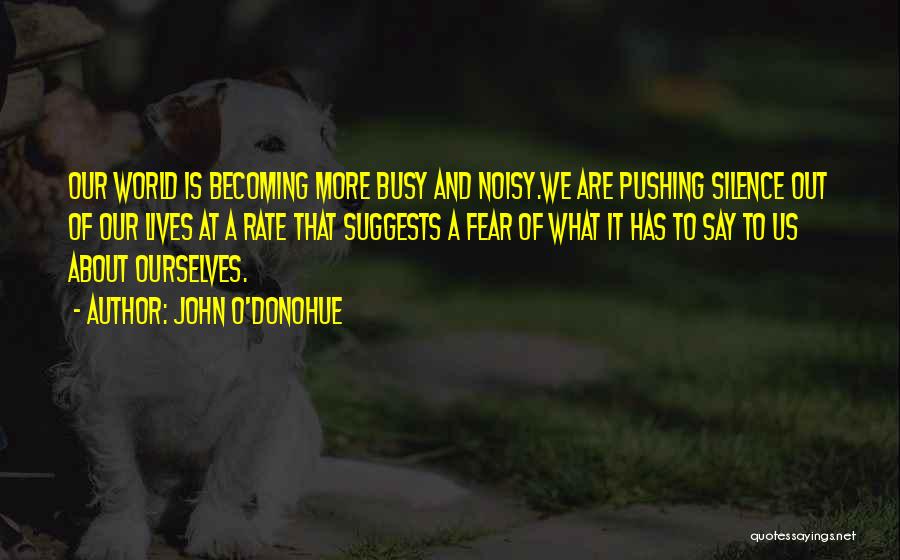 John O'Donohue Quotes: Our World Is Becoming More Busy And Noisy.we Are Pushing Silence Out Of Our Lives At A Rate That Suggests