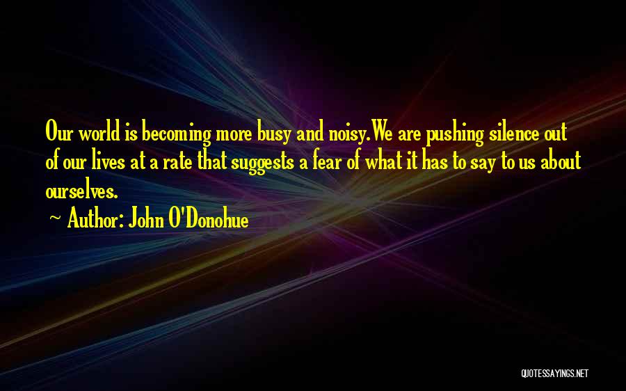John O'Donohue Quotes: Our World Is Becoming More Busy And Noisy.we Are Pushing Silence Out Of Our Lives At A Rate That Suggests