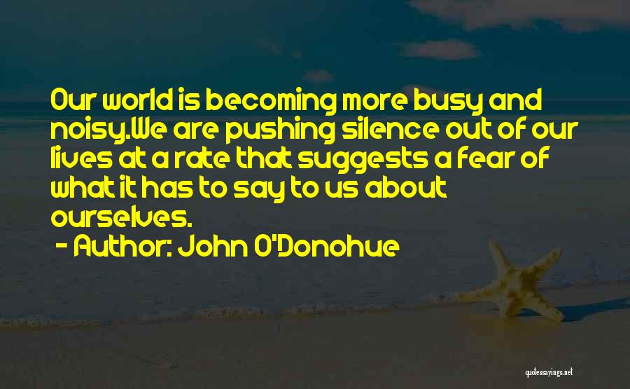 John O'Donohue Quotes: Our World Is Becoming More Busy And Noisy.we Are Pushing Silence Out Of Our Lives At A Rate That Suggests