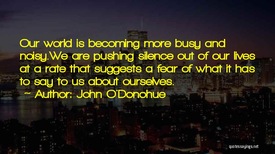 John O'Donohue Quotes: Our World Is Becoming More Busy And Noisy.we Are Pushing Silence Out Of Our Lives At A Rate That Suggests