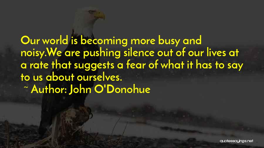 John O'Donohue Quotes: Our World Is Becoming More Busy And Noisy.we Are Pushing Silence Out Of Our Lives At A Rate That Suggests