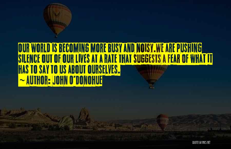 John O'Donohue Quotes: Our World Is Becoming More Busy And Noisy.we Are Pushing Silence Out Of Our Lives At A Rate That Suggests