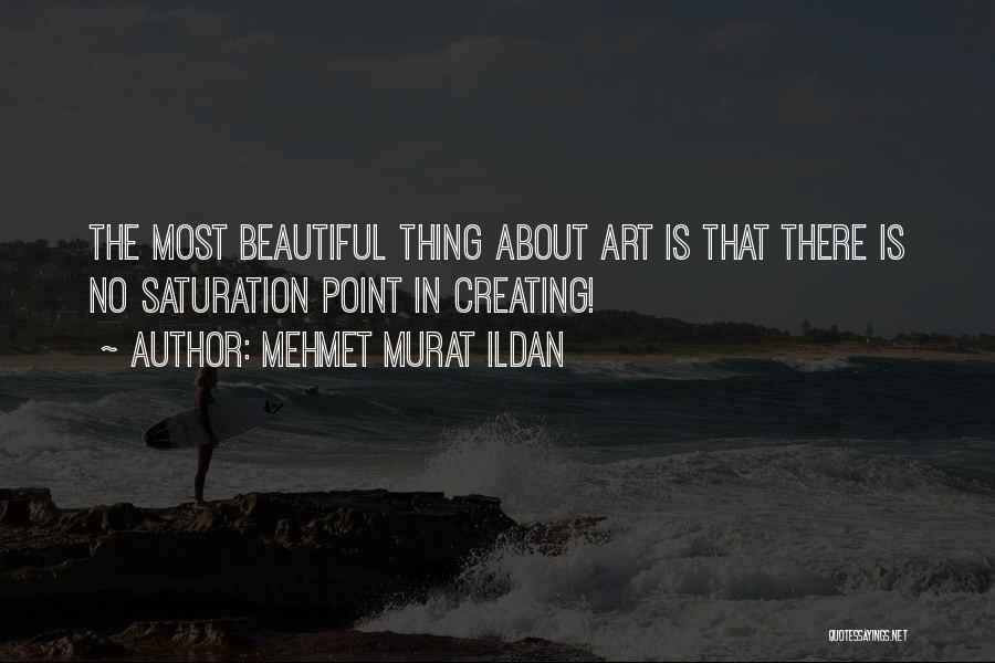 Mehmet Murat Ildan Quotes: The Most Beautiful Thing About Art Is That There Is No Saturation Point In Creating!