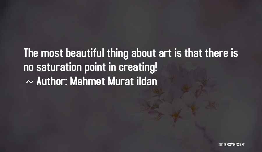 Mehmet Murat Ildan Quotes: The Most Beautiful Thing About Art Is That There Is No Saturation Point In Creating!