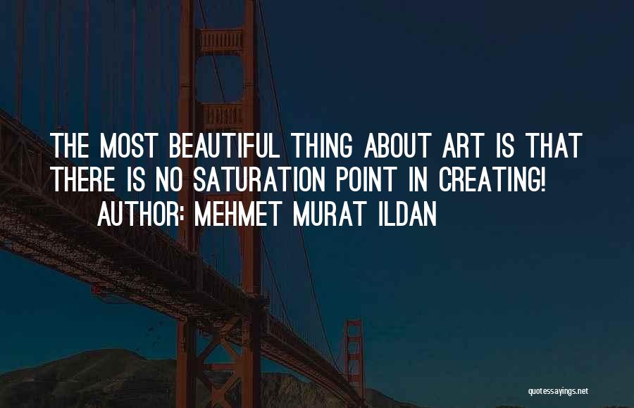 Mehmet Murat Ildan Quotes: The Most Beautiful Thing About Art Is That There Is No Saturation Point In Creating!