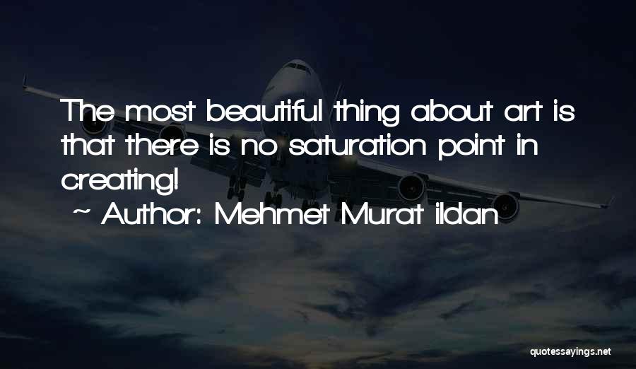 Mehmet Murat Ildan Quotes: The Most Beautiful Thing About Art Is That There Is No Saturation Point In Creating!