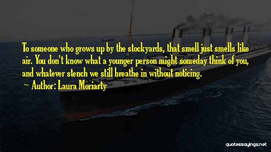 Laura Moriarty Quotes: To Someone Who Grows Up By The Stockyards, That Smell Just Smells Like Air. You Don't Know What A Younger