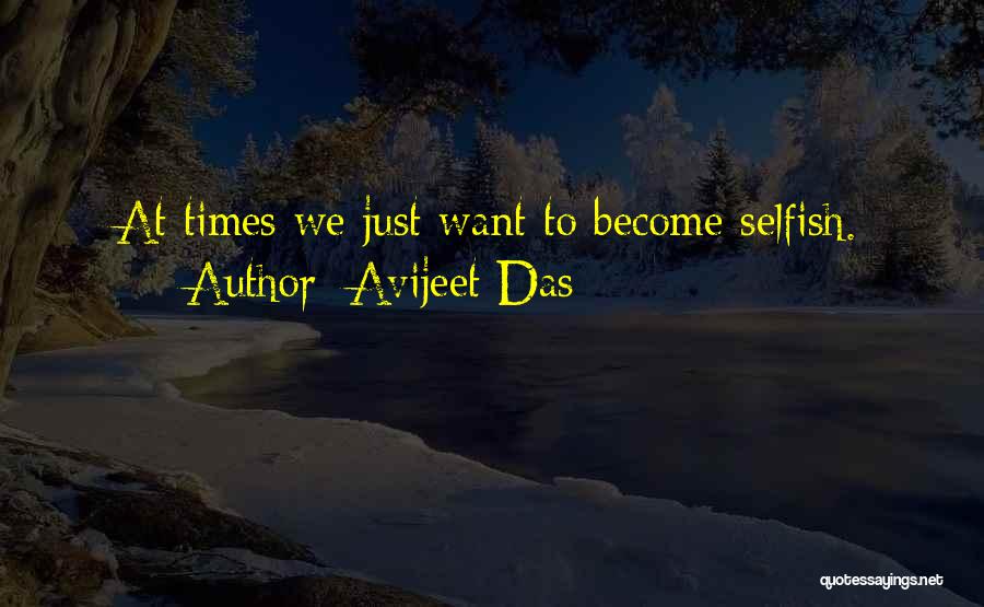 Avijeet Das Quotes: At Times We Just Want To Become Selfish.