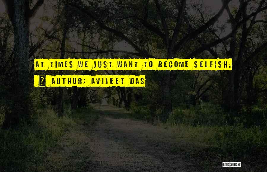 Avijeet Das Quotes: At Times We Just Want To Become Selfish.