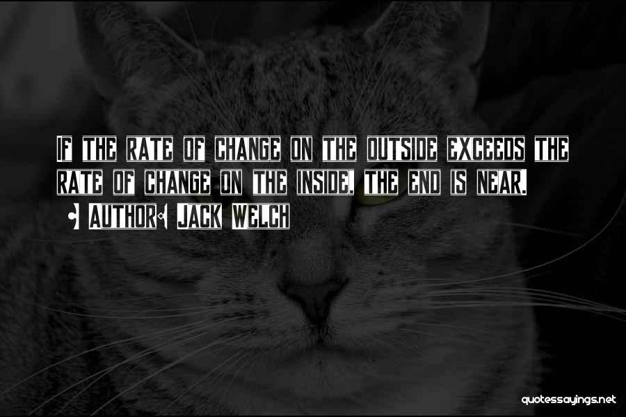 Jack Welch Quotes: If The Rate Of Change On The Outside Exceeds The Rate Of Change On The Inside, The End Is Near.